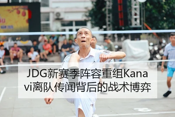 JDG新赛季阵容重组Kanavi离队传闻背后的战术博弈