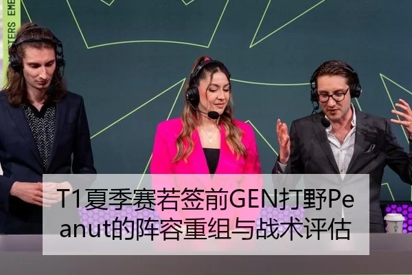 T1夏季赛若签前GEN打野Peanut的阵容重组与战术评估
