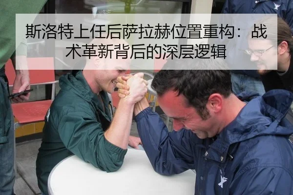 斯洛特上任后萨拉赫位置重构：战术革新背后的深层逻辑