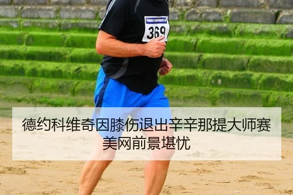 德约科维奇因膝伤退出辛辛那提大师赛美网前景堪忧